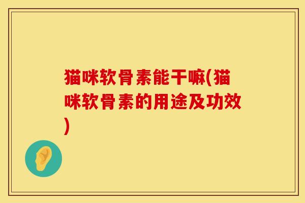 猫咪软骨素能干嘛(猫咪软骨素的用途及功效) 猫咪软骨素能干嘛(猫咪软骨素的用途及功效)