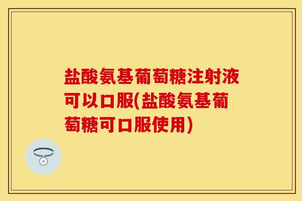 盐酸氨基葡萄糖注射液可以口服(盐酸氨基葡萄糖可口服使用) 盐酸氨基葡萄糖注射液可以口服(盐酸氨基葡萄糖可口服使用)