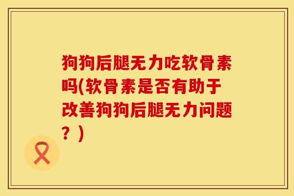 狗狗后腿无力吃软骨素吗(软骨素是否有助于改善狗狗后腿无力问题？)