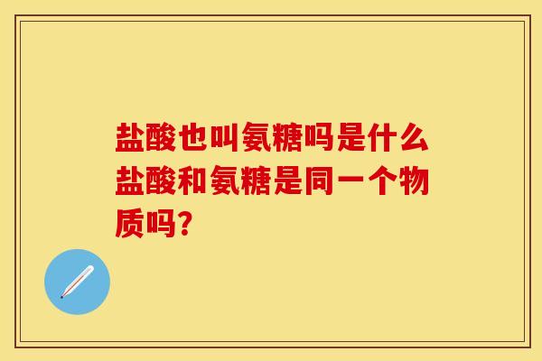 盐酸也叫氨糖吗是什么盐酸和氨糖是同一个物质吗？
