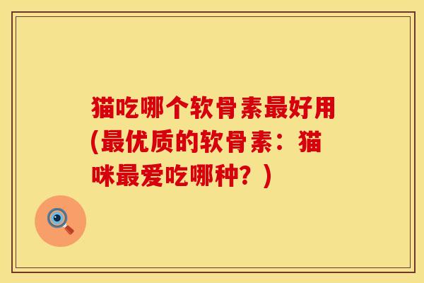猫吃哪个软骨素最好用(最优质的软骨素：猫咪最爱吃哪种？)