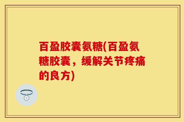 百盈胶囊氨糖(百盈氨糖胶囊,缓解关节的良方) 百盈胶囊氨糖(百盈氨糖胶囊,缓解关节的良方)
