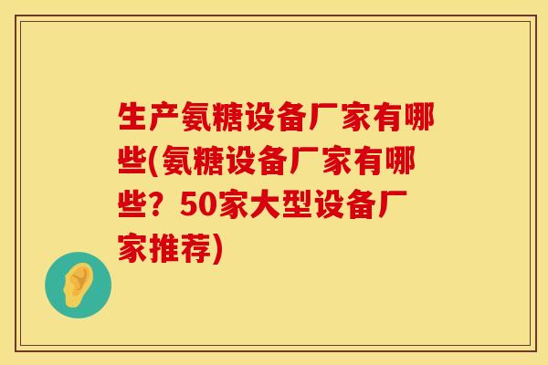 生产氨糖设备厂家有哪些(氨糖设备厂家有哪些？50家大型设备厂家推荐)