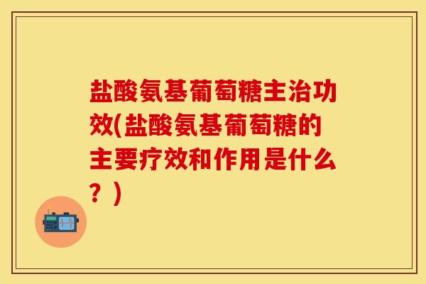 盐酸氨基葡萄糖主功效(盐酸氨基葡萄糖的主要疗效和作用是什么?) 盐酸氨基葡萄糖主功效(盐酸氨基葡萄糖的主要疗效和作用是什么?)