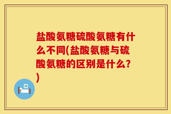 盐酸氨糖硫酸氨糖有什么不同(盐酸氨糖与硫酸氨糖的区别是什么？)