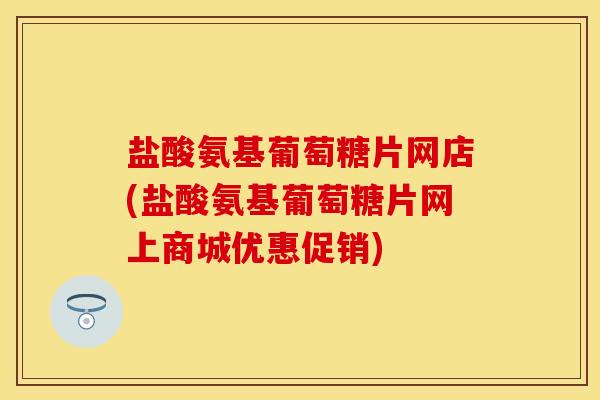盐酸氨基葡萄糖片网店(盐酸氨基葡萄糖片网上商城优惠促销)