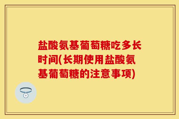 盐酸氨基葡萄糖吃多长时间(长期使用盐酸氨基葡萄糖的注意事项) 盐酸氨基葡萄糖吃多长时间(长期使用盐酸氨基葡萄糖的注意事项)