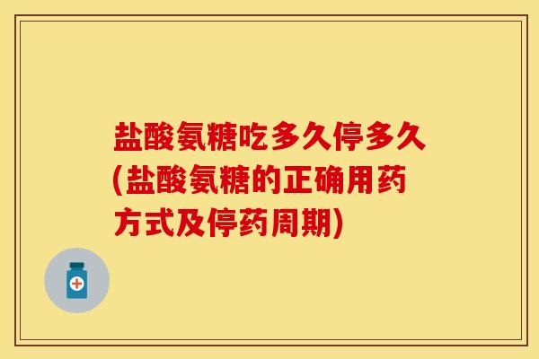 盐酸氨糖吃多久停多久(盐酸氨糖的正确用药方式及停药周期) 盐酸氨糖吃多久停多久(盐酸氨糖的正确用药方式及停药周期)