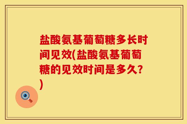 盐酸氨基葡萄糖多长时间见效(盐酸氨基葡萄糖的见效时间是多久?) 盐酸氨基葡萄糖多长时间见效(盐酸氨基葡萄糖的见效时间是多久?)
