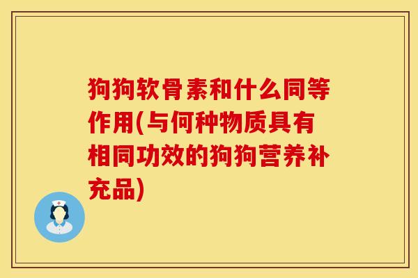 狗狗软骨素和什么同等作用(与何种物质具有相同功效的狗狗营养补充品) 狗狗软骨素和什么同等作用(与何种物质具有相同功效的狗狗营养补充品)