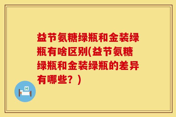 益节氨糖绿瓶和金装绿瓶有啥区别(益节氨糖绿瓶和金装绿瓶的差异有哪些？)