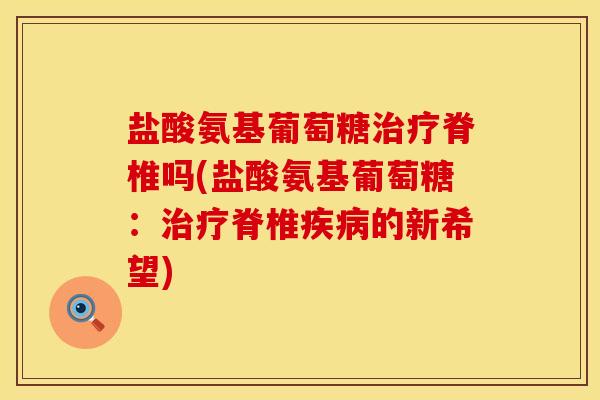 盐酸氨基葡萄糖脊椎吗(盐酸氨基葡萄糖:脊椎的新希望) 盐酸氨基葡萄糖脊椎吗(盐酸氨基葡萄糖:脊椎的新希望)