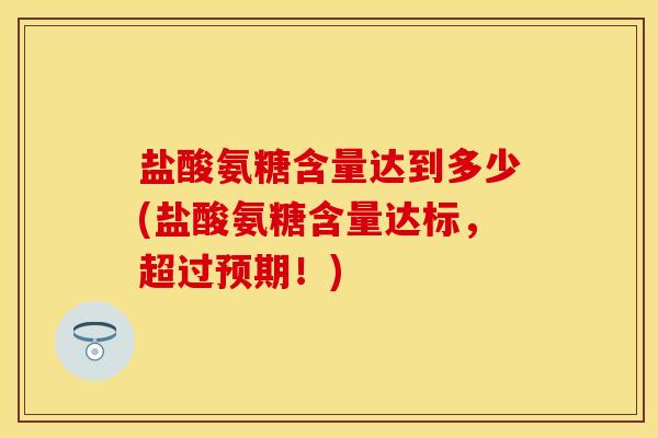 盐酸氨糖含量达到多少(盐酸氨糖含量达标，超过预期！)