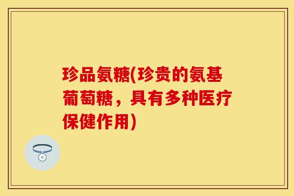 珍品氨糖(珍贵的氨基葡萄糖,具有多种医疗保健作用) 珍品氨糖(珍贵的氨基葡萄糖,具有多种医疗保健作用)