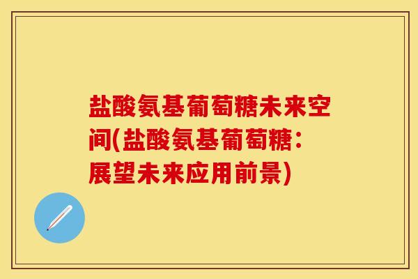 盐酸氨基葡萄糖未来空间(盐酸氨基葡萄糖:展望未来应用前景)