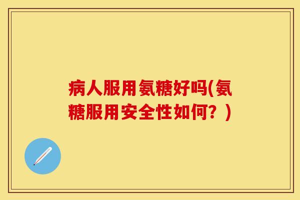 病人服用氨糖好吗(氨糖服用安全性如何?)