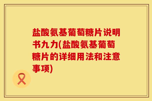 盐酸氨基葡萄糖片说明书九力(盐酸氨基葡萄糖片的详细用法和注意事项)