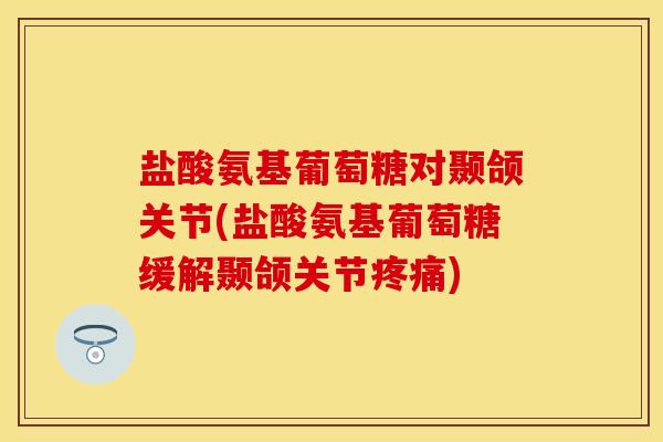 盐酸氨基葡萄糖对颞颌关节(盐酸氨基葡萄糖缓解颞颌关节) 盐酸氨基葡萄糖对颞颌关节(盐酸氨基葡萄糖缓解颞颌关节)