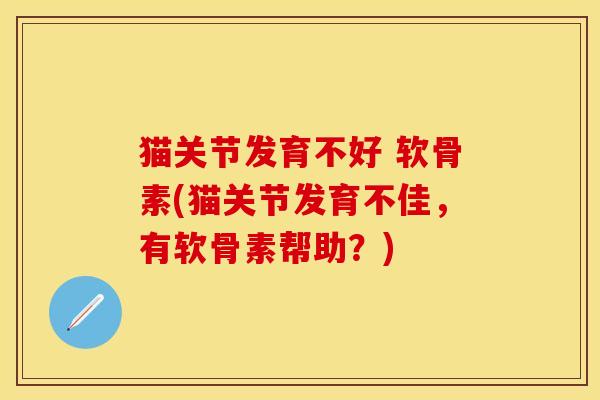 猫关节发育不好 软骨素(猫关节发育不佳，有软骨素帮助？)