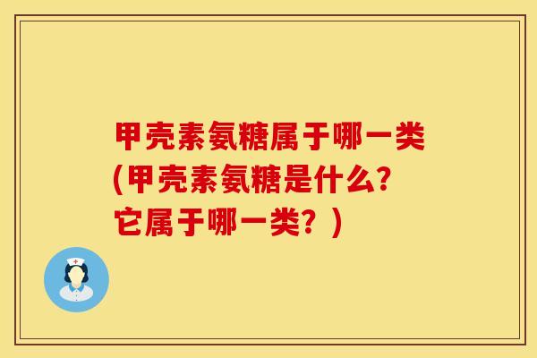 甲壳素氨糖属于哪一类(甲壳素氨糖是什么?它属于哪一类?) 甲壳素氨糖属于哪一类(甲壳素氨糖是什么?它属于哪一类?)