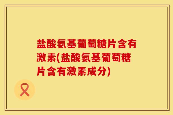 盐酸氨基葡萄糖片含有激素(盐酸氨基葡萄糖片含有激素成分)