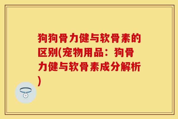 狗狗骨力健与软骨素的区别(宠物用品：狗骨力健与软骨素成分解析)