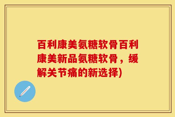 百利康美氨糖软骨百利康美新品氨糖软骨，缓解关节痛的新选择)