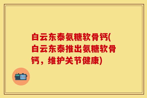 白云东泰氨糖软骨钙(白云东泰推出氨糖软骨钙,维护关节健康)