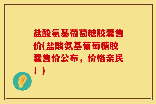 盐酸氨基葡萄糖胶囊售价(盐酸氨基葡萄糖胶囊售价公布，价格亲民！)