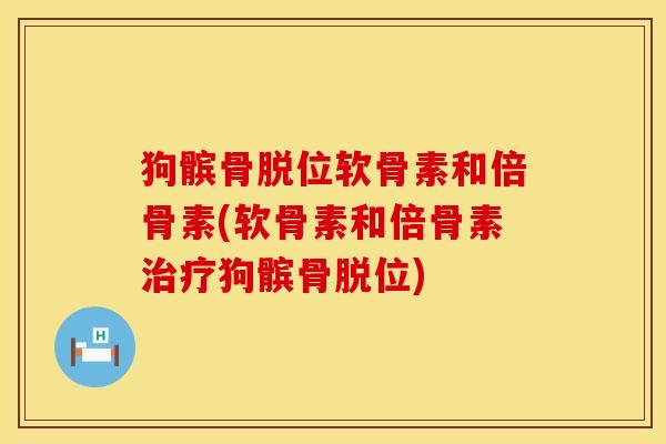 狗髌骨脱位软骨素和倍骨素(软骨素和倍骨素治疗狗髌骨脱位)