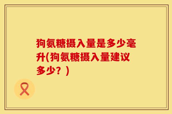 狗氨糖摄入量是多少毫升(狗氨糖摄入量建议多少？)