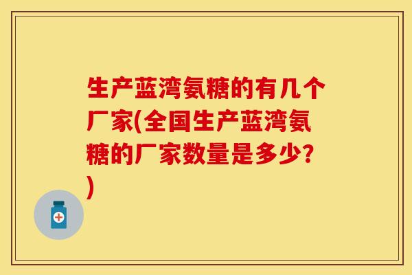 生产蓝湾氨糖的有几个厂家(全国生产蓝湾氨糖的厂家数量是多少？)