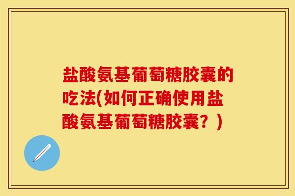 盐酸氨基葡萄糖胶囊的吃法(如何正确使用盐酸氨基葡萄糖胶囊？)