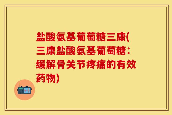 盐酸氨基葡萄糖三康(三康盐酸氨基葡萄糖：缓解骨关节疼痛的有效药物)