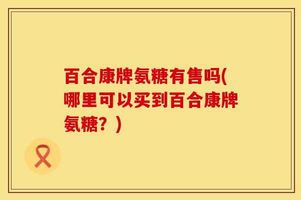 百合康牌氨糖有售吗(哪里可以买到百合康牌氨糖？)