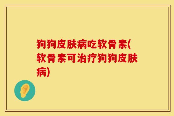 狗狗皮肤病吃软骨素(软骨素可治疗狗狗皮肤病)