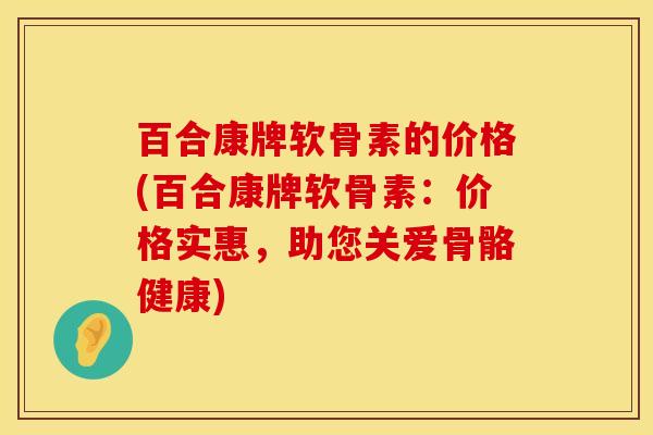 百合康牌软骨素的价格(百合康牌软骨素：价格实惠，助您关爱骨骼健康)