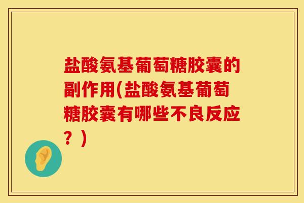 盐酸氨基葡萄糖胶囊的副作用(盐酸氨基葡萄糖胶囊有哪些不良反应？)