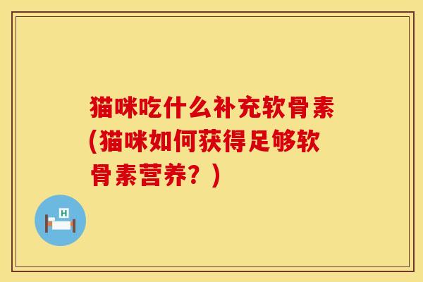 猫咪吃什么补充软骨素(猫咪如何获得足够软骨素营养?) 猫咪吃什么补充软骨素(猫咪如何获得足够软骨素营养?)