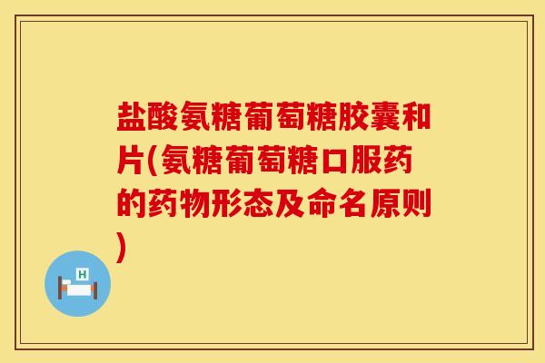 盐酸氨糖葡萄糖胶囊和片(氨糖葡萄糖口服药的药物形态及命名原则)