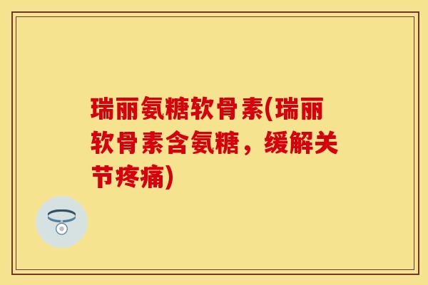 瑞丽氨糖软骨素(瑞丽软骨素含氨糖，缓解关节疼痛)