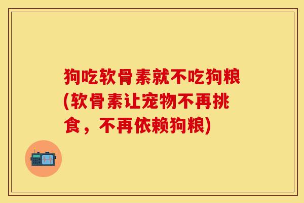 狗吃软骨素就不吃狗粮(软骨素让宠物不再挑食，不再依赖狗粮)