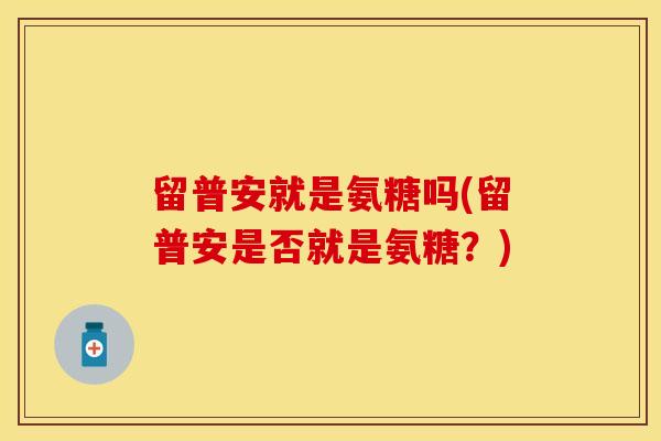 留普安就是氨糖吗(留普安是否就是氨糖？)