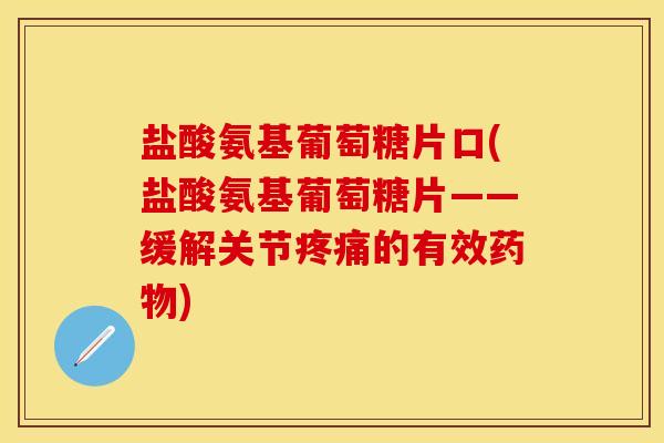 盐酸氨基葡萄糖片口(盐酸氨基葡萄糖片——缓解关节疼痛的有效药物)