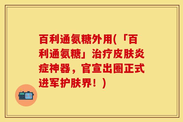 百利通氨糖外用(「百利通氨糖」治疗皮肤炎症神器，官宣出圈正式进军护肤界！)