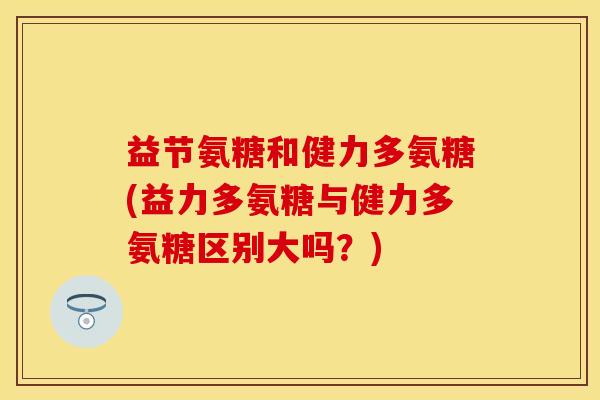 益节氨糖和健力多氨糖(益力多氨糖与健力多氨糖区别大吗？)