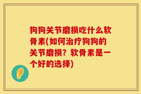 狗狗关节磨损吃什么软骨素(如何治疗狗狗的关节磨损？软骨素是一个好的选择)