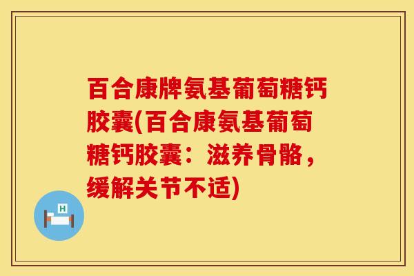 百合康牌氨基葡萄糖钙胶囊(百合康氨基葡萄糖钙胶囊：滋养骨骼，缓解关节不适)
