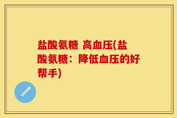 盐酸氨糖 高血压(盐酸氨糖：降低血压的好帮手)