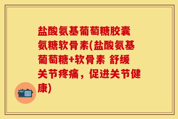盐酸氨基葡萄糖胶囊 氨糖软骨素(盐酸氨基葡萄糖+软骨素 舒缓关节疼痛，促进关节健康)
